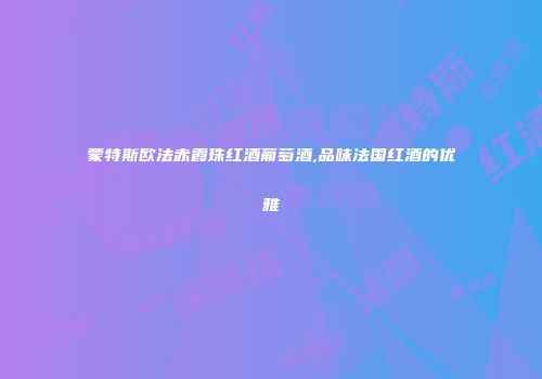 蒙特斯欧法赤霞珠红酒葡萄酒,品味法国红酒的优雅