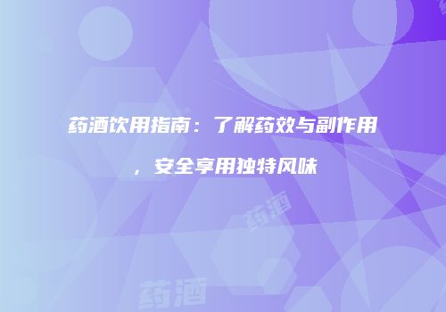 药酒饮用指南：了解药效与副作用，安全享用独特风味