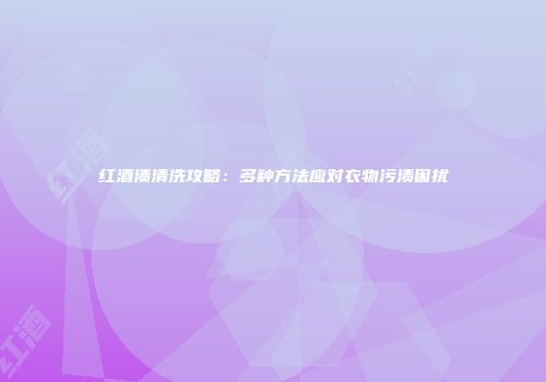 红酒渍清洗攻略：多种方法应对衣物污渍困扰