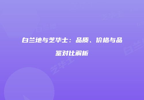 白兰地与芝华士：品质、价格与品鉴对比解析