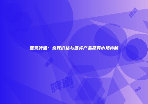蓝豪啤酒：亲民价格与多样产品赢得市场青睐