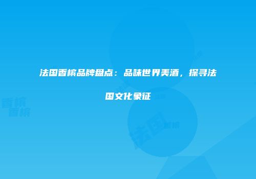 法国香槟品牌盘点：品味世界美酒，探寻法国文化象征