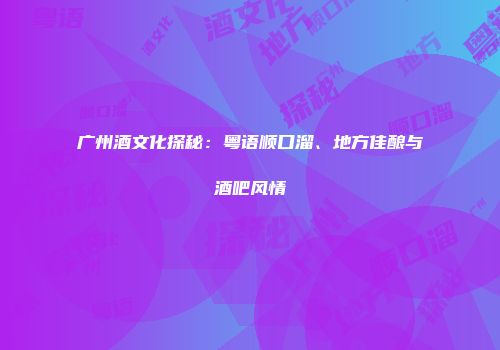 广州酒文化探秘：粤语顺口溜、地方佳酿与酒吧风情