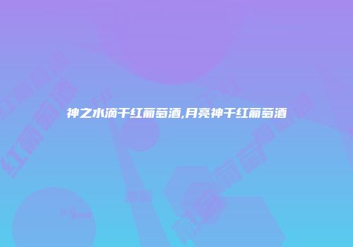 神之水滴干红葡萄酒,月亮神干红葡萄酒