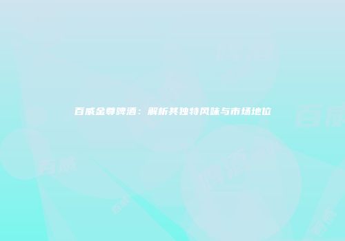 百威金尊啤酒：解析其独特风味与市场地位