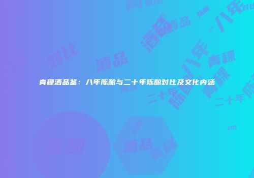 青稞酒品鉴：八年陈酿与二十年陈酿对比及文化内涵