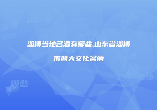 淄博当地名酒有哪些,山东省淄博市四大文化名酒