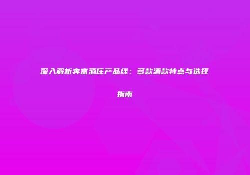 深入解析奔富酒庄产品线：多款酒款特点与选择指南