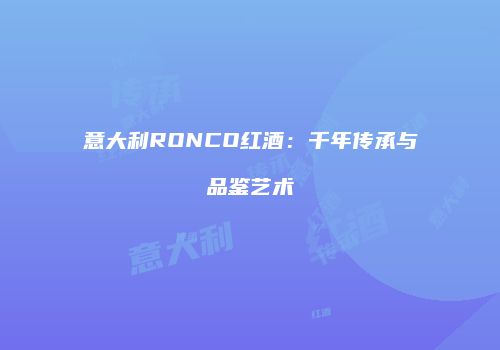 意大利RONCO红酒：千年传承与品鉴艺术