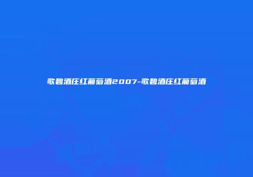 歌碧酒庄红葡萄酒2007-歌碧酒庄红葡萄酒
