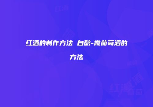 红酒的制作方法 自酿-做葡萄酒的方法