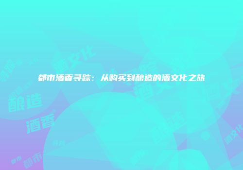 都市酒香寻踪：从购买到酿造的酒文化之旅