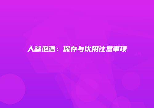 人参泡酒：保存与饮用注意事项