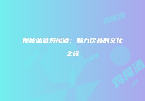 揭秘蓝色鸡尾酒：魅力饮品的文化之旅