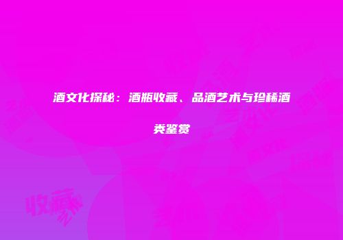 酒文化探秘：酒瓶收藏、品酒艺术与珍稀酒类鉴赏