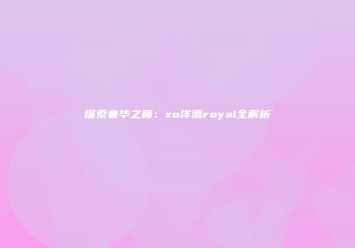 探索奢华之巅：xo洋酒royal全解析