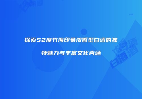 探索52度竹海印象浓香型白酒的独特魅力与丰富文化内涵