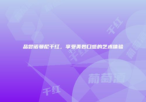 品尝诺曼尼干红，享受美妙口感的艺术体验