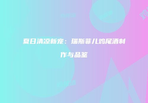 夏日清凉新宠：瑞斯菲儿鸡尾酒制作与品鉴