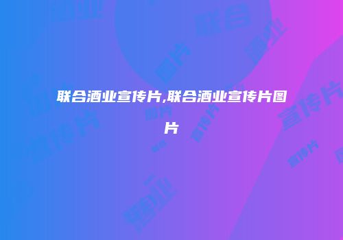联合酒业宣传片,联合酒业宣传片图片
