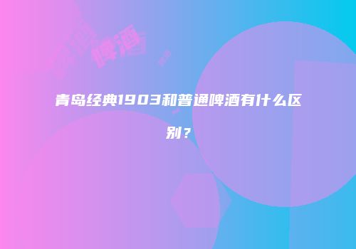 青岛经典1903和普通啤酒有什么区别？