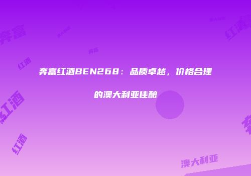 奔富红酒BEN268：品质卓越，价格合理的澳大利亚佳酿