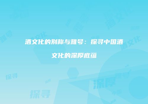 酒文化的别称与雅号：探寻中国酒文化的深厚底蕴
