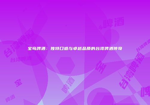宝岛啤酒：独特口感与卓越品质的台湾啤酒传奇