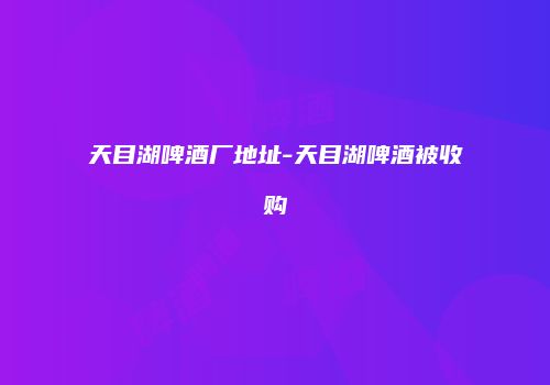 天目湖啤酒厂地址-天目湖啤酒被收购