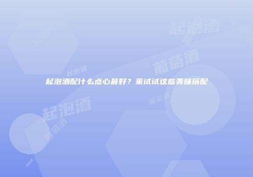 起泡酒配什么点心最好？来试试这些美味搭配