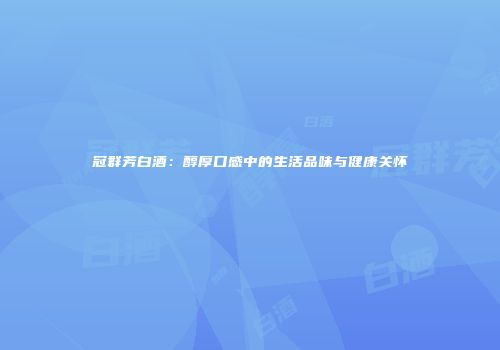 冠群芳白酒：醇厚口感中的生活品味与健康关怀