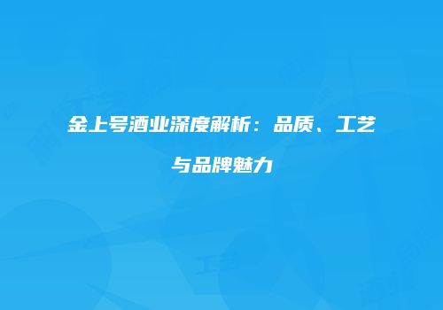 金上号酒业深度解析：品质、工艺与品牌魅力