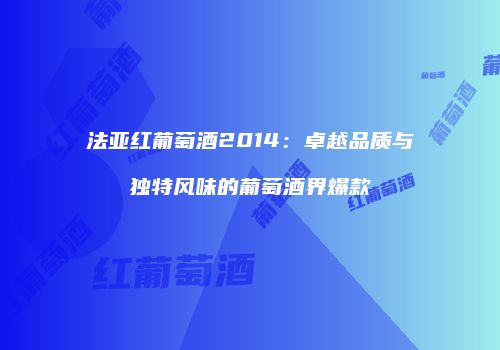 法亚红葡萄酒2014：卓越品质与独特风味的葡萄酒界爆款