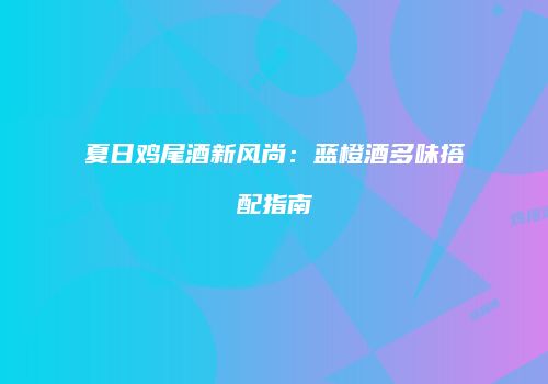 夏日鸡尾酒新风尚：蓝橙酒多味搭配指南
