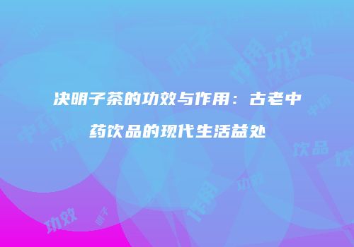 决明子茶的功效与作用：古老中药饮品的现代生活益处