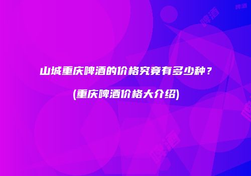 山城重庆啤酒的价格究竟有多少种？(重庆啤酒价格大介绍)