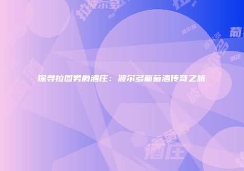 探寻拉图男爵酒庄：波尔多葡萄酒传奇之旅