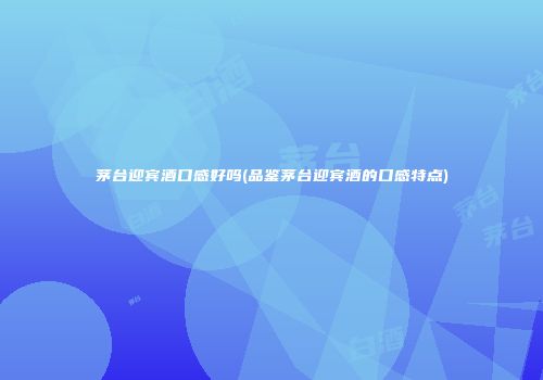 茅台迎宾酒口感好吗(品鉴茅台迎宾酒的口感特点)