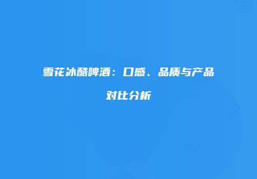 雪花冰酷啤酒：口感、品质与产品对比分析
