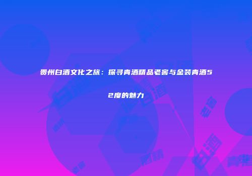 贵州白酒文化之旅：探寻青酒精品老窖与金装青酒52度的魅力