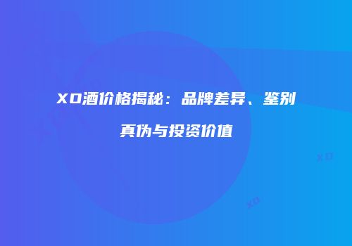 XO酒价格揭秘：品牌差异、鉴别真伪与投资价值