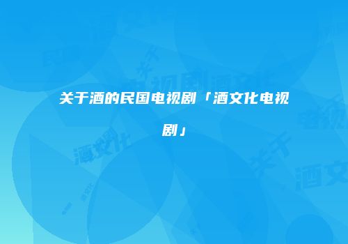 关于酒的民国电视剧「酒文化电视剧」