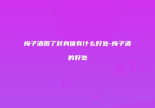 梅子酒喝了对身体有什么好处-梅子酒的好处