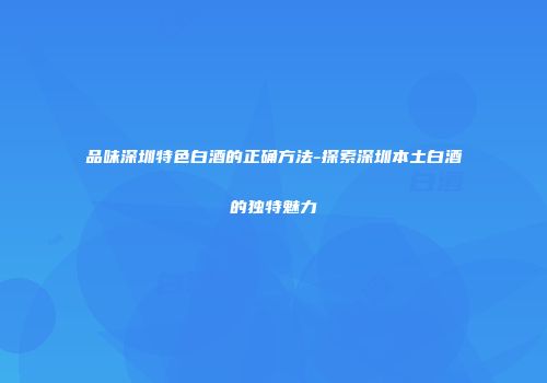 品味深圳特色白酒的正确方法-探索深圳本土白酒的独特魅力