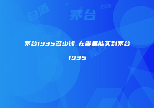 茅台1935多少钱_在哪里能买到茅台1935