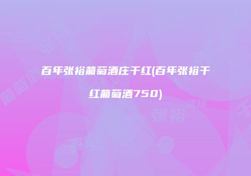 百年张裕葡萄酒庄干红(百年张裕干红葡萄酒750)
