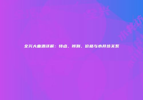 全兴大曲酒详解：特点、辨别、价格与水井坊关系