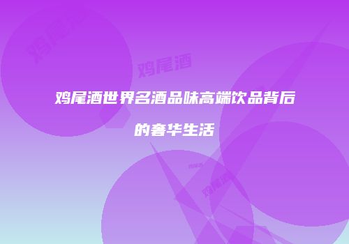 鸡尾酒世界名酒品味高端饮品背后的奢华生活