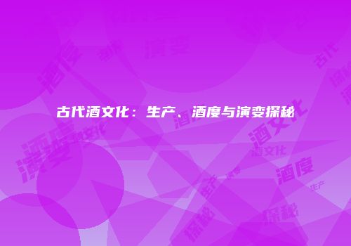古代酒文化：生产、酒度与演变探秘