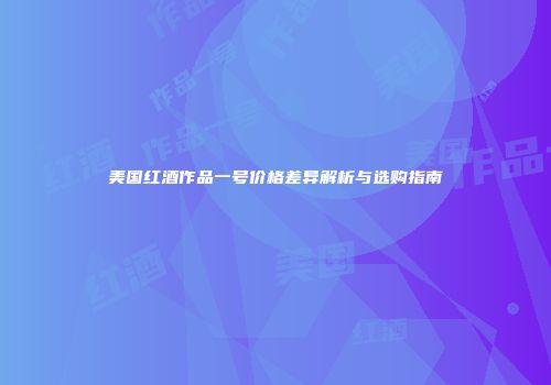 美国红酒作品一号价格差异解析与选购指南
